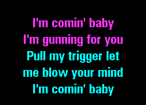 I'm comin' baby
I'm gunning for you
Pull my trigger let
me blow your mind

I'm comin' baby I