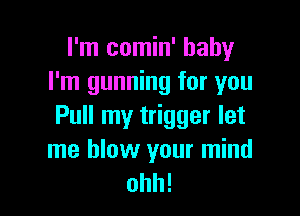 I'm comin' baby
I'm gunning for you

Pull my trigger let
me blow your mind
ohh!