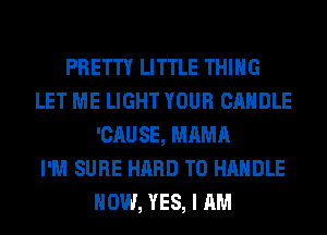 PRETTY LITTLE THING
LET ME LIGHT YOUR CANDLE
'CAUSE, MAMA
I'M SURE HARD TO HANDLE
HOW, YES, I AM