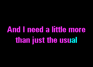 And I need a little more

than just the usual