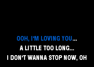 00H, I'M LOVING YOU...
A LITTLE T00 LONG...
I DON'T WANNA STOP HOW, 0H