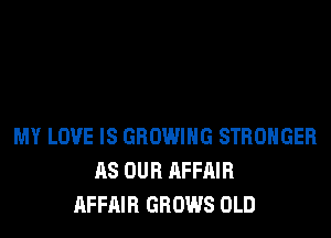 MY LOVE IS GROWING STRONGER
AS OUR AFFAIR
AFFAIR GROWS OLD