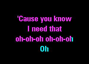 'Cause you know
I need that

oh-oh-oh oh-oh-oh
0h