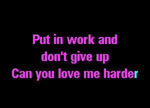 Put in work and

don't give up
Can you love me harder