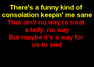 There's a funny kind of
consolation keepin' me sane
That ain't no way to treat
a lady, no way
But maybe it's a way for
us to end