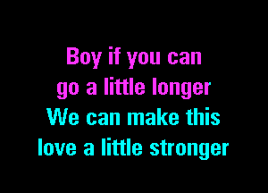 Boy if you can
go a little longer

We can make this
love a little stronger