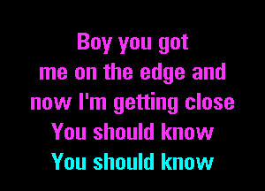 Boy you got
me on the edge and

now I'm getting close
You should know
You should know