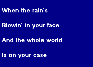 When the rain's
Blowin' in your face

And the whole world

Is on your case