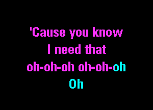 'Cause you know
I need that

oh-oh-oh oh-oh-oh
0h