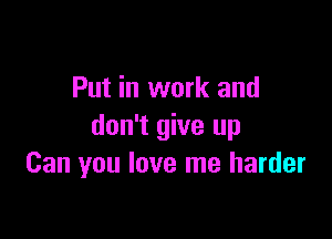 Put in work and

don't give up
Can you love me harder