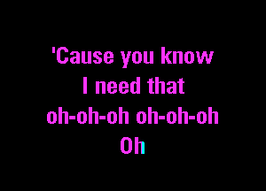 'Cause you know
I need that

oh-oh-oh oh-oh-oh
0h