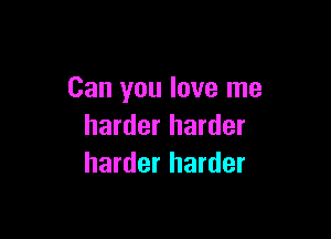 Can you love me

harder harder
harder harder