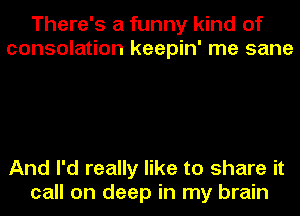 There's a funny kind of
consolation keepin' me sane

And I'd really like to share it
call on deep in my brain