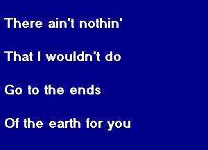 There ain't nothin'

That I wouldn't do

Go to the ends

Of the earth for you