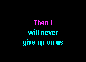 Thenl

ulenever
give up on us