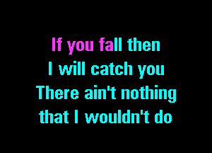 If you fall then
I will catch you

There ain't nothing
that I wouldn't do