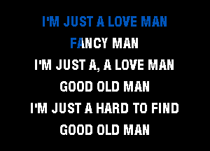 I'M JUST A LOVE MMI
FANCY MM!
I'M JUST 11,11 LOVE MAN
GOOD OLD MAN
I'M JUSTA HARD TO FIND
GOOD OLD MAN