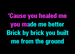 'Cause you healed me
you made me better
Brick hy brick you built
me from the ground
