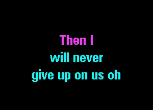 Thenl

ulenever
give up on us oh