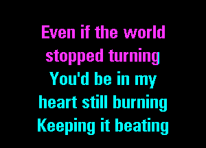 Even if the world
stopped turning

You'd be in my
heart still burning
Keeping it beating