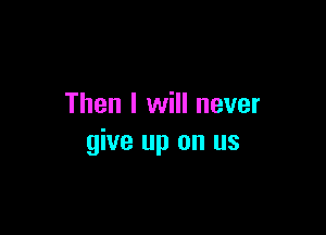 Then I will never

give up on us