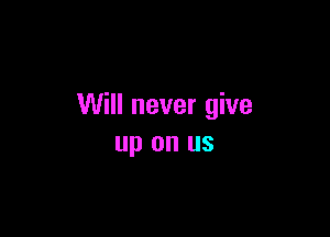 Will never give

up on us