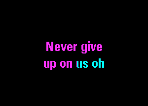 Never give

up on us oh