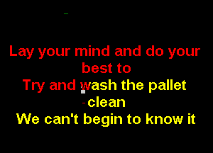 Lay your mind and do your
best to

Try and wash the pallet
-clean
We can't begin to know it