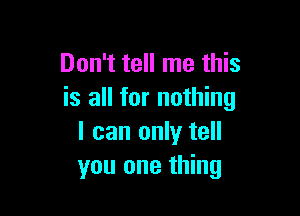 Don't tell me this
is all for nothing

I can only tell
you one thing