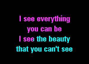 I see everything
you can he

I see the beauty
that you can't see