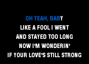 OH YEAH, BABY
LIKE A FOOL I WENT
AND STAYED T00 LONG
HOW I'M WONDERIH'
IF YOUR LOVE'S STILL STRONG