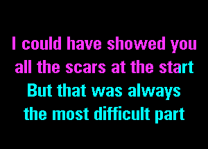I could have showed you
all the scars at the start
But that was always
the most difficult part