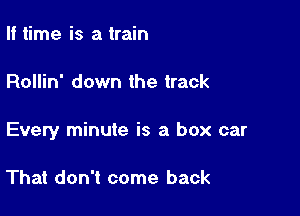 If time is a train

Rollin' down the track

Every minute is a box car

That don't come back