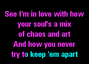 See I'm in love with how
your soul's a mix
of chaos and art
And how you never
try to keep 'em apart