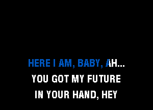 HERE I AM, BABY, AH...
YOU GOT MY FUTURE
IN YOUR HAND, HEY