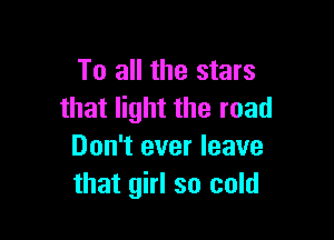 To all the stars
that light the road

Don't ever leave
that girl so cold