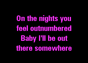 0n the nights you
feel outnumbered

Baby I'll be out
there somewhere