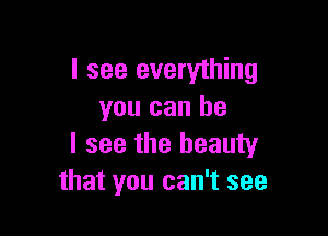 I see everything
you can he

I see the beauty
that you can't see