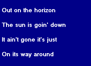 Out on the horizon

The sun is goin' down

It ain't gone it's just

On its way around