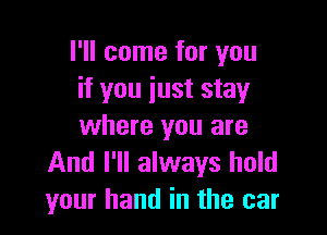 I'll come for you
if you just stay

where you are
And I'll always hold
your hand in the car