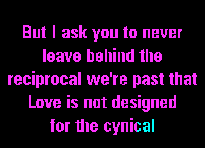 But I ask you to never
leave behind the
reciprocal we're past that
Love is not designed
for the cynical