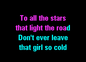 To all the stars
that light the road

Don't ever leave
that girl so cold