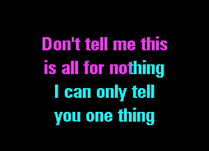 Don't tell me this
is all for nothing

I can only tell
you one thing