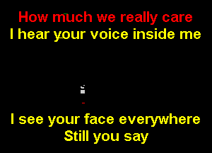 How much we really care
I hear your voice inside me

s'
I

I see your face everywhere
Still you say