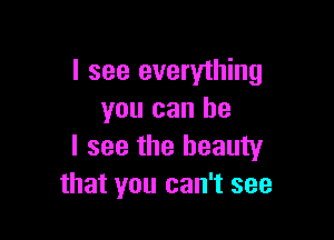 I see everything
you can he

I see the beauty
that you can't see