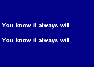 You know it always will

You know it always will