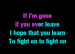 If I'm gone
if you ever leave

I hope that you learn
To fight on to fight on