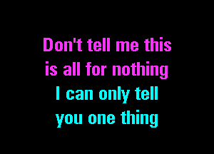 Don't tell me this
is all for nothing

I can only tell
you one thing