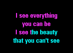 I see everything
you can he

I see the beauty
that you can't see