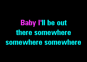 Baby I'll be out

there somewhere
somewhere somewhere